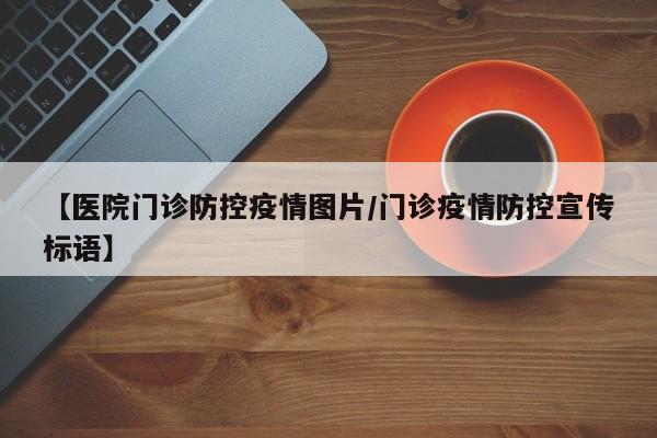 【医院门诊防控疫情图片/门诊疫情防控宣传标语】