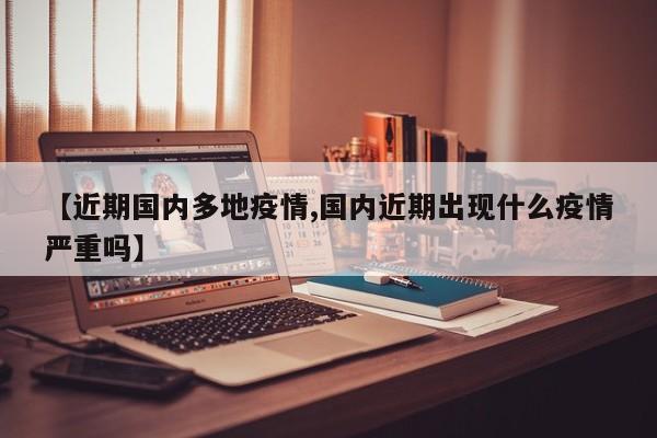 【近期国内多地疫情,国内近期出现什么疫情严重吗】