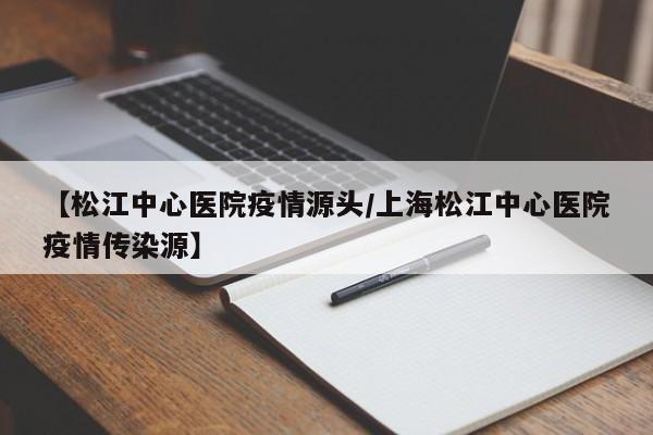 【松江中心医院疫情源头/上海松江中心医院疫情传染源】