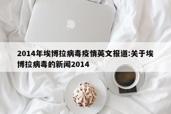 2014年埃博拉病毒疫情英文报道:关于埃博拉病毒的新闻2014