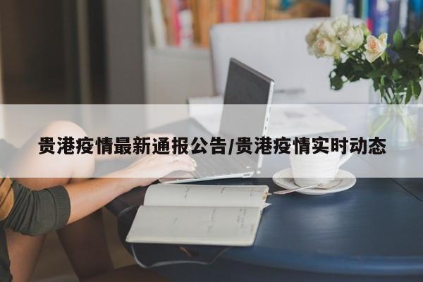 贵港疫情最新通报公告/贵港疫情实时动态