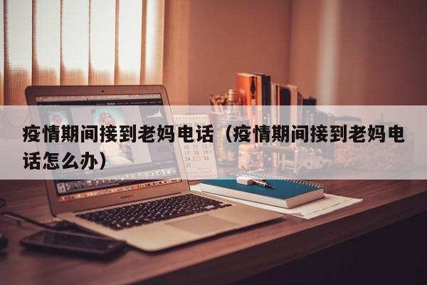 疫情期间接到老妈电话（疫情期间接到老妈电话怎么办）