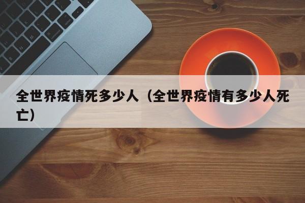 全世界疫情死多少人（全世界疫情有多少人死亡）