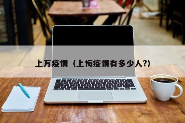 上万疫情（上悔疫情有多少人?）
