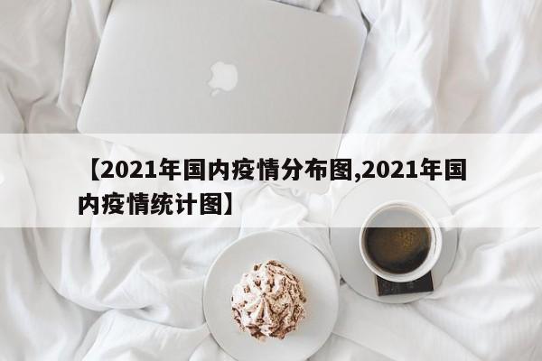 【2021年国内疫情分布图,2021年国内疫情统计图】