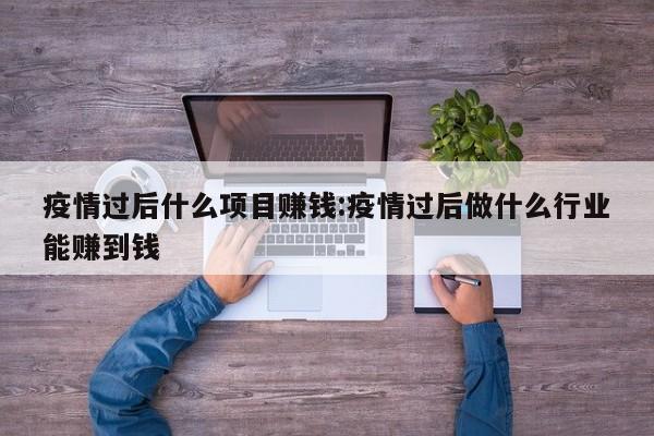疫情过后什么项目赚钱:疫情过后做什么行业能赚到钱