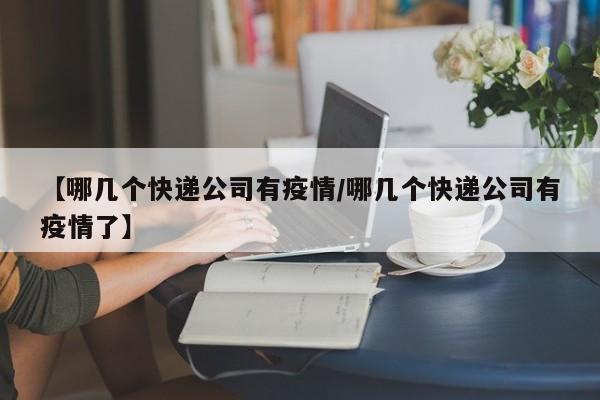 【哪几个快递公司有疫情/哪几个快递公司有疫情了】
