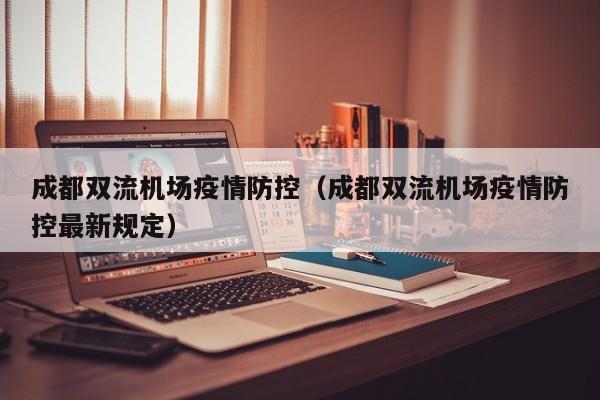 成都双流机场疫情防控（成都双流机场疫情防控最新规定）
