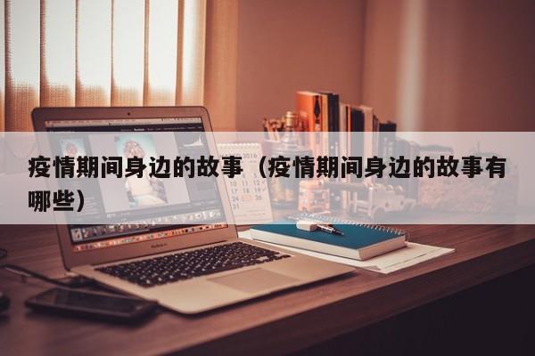 疫情期间身边的故事（疫情期间身边的故事有哪些）