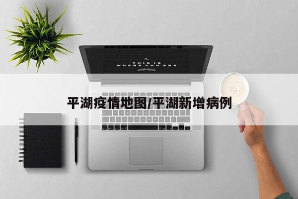 平湖疫情地图/平湖新增病例