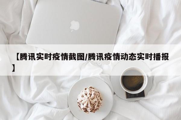 【腾讯实时疫情截图/腾讯疫情动态实时播报】