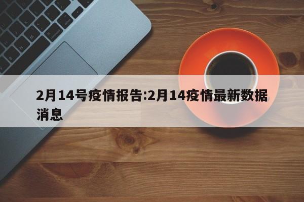 2月14号疫情报告:2月14疫情最新数据消息
