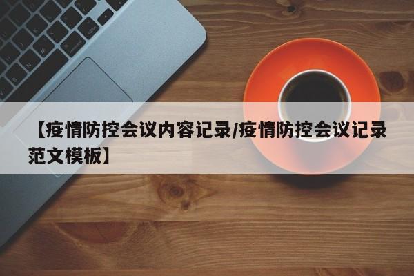 【疫情防控会议内容记录/疫情防控会议记录范文模板】