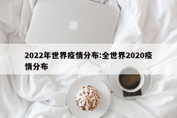 2022年世界疫情分布:全世界2020疫情分布
