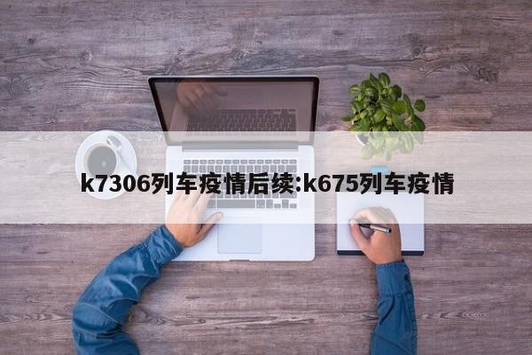 k7306列车疫情后续:k675列车疫情
