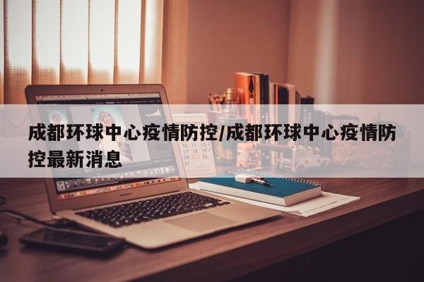 成都环球中心疫情防控/成都环球中心疫情防控最新消息