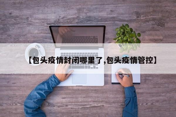 【包头疫情封闭哪里了,包头疫情管控】