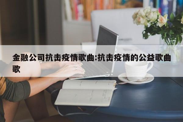金融公司抗击疫情歌曲:抗击疫情的公益歌曲歌