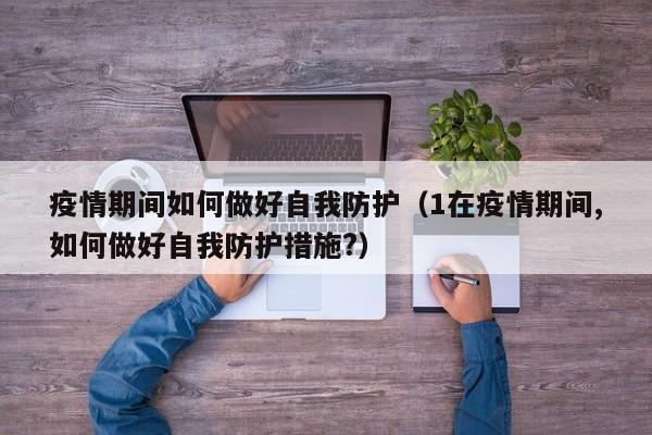 疫情期间如何做好自我防护（1在疫情期间,如何做好自我防护措施?）