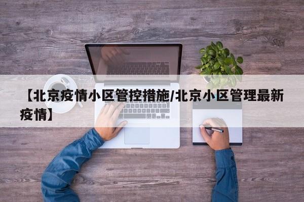 【北京疫情小区管控措施/北京小区管理最新疫情】