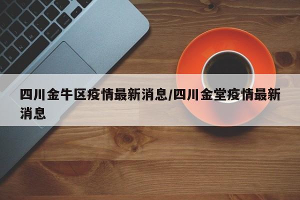 四川金牛区疫情最新消息/四川金堂疫情最新消息