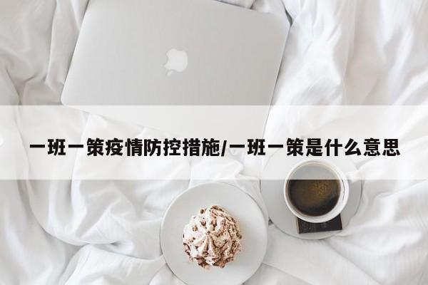 一班一策疫情防控措施/一班一策是什么意思