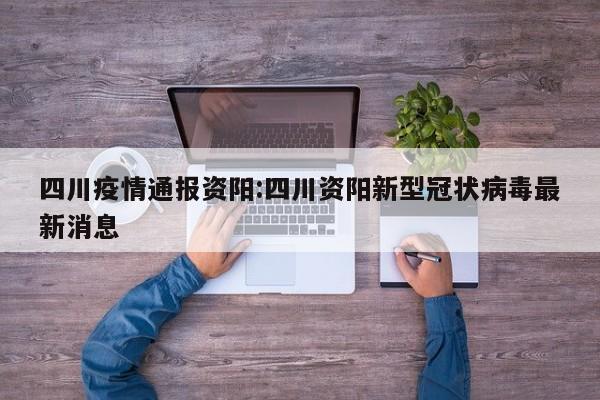 四川疫情通报资阳:四川资阳新型冠状病毒最新消息