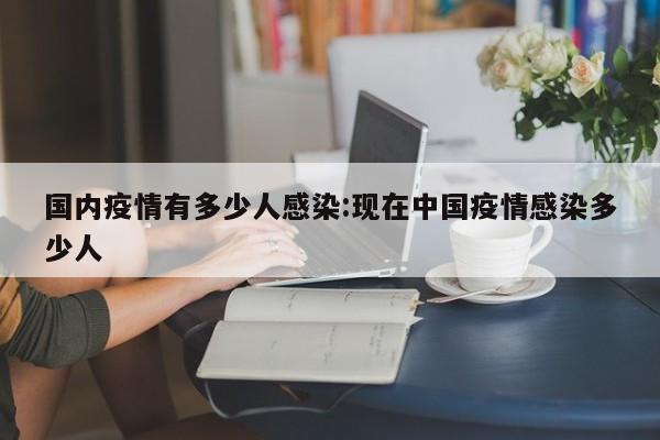国内疫情有多少人感染:现在中国疫情感染多少人