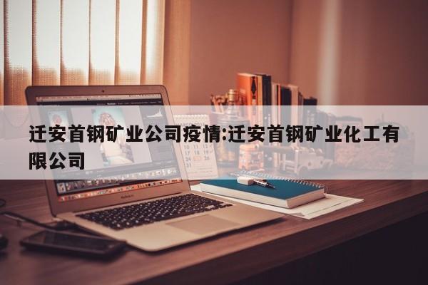 迁安首钢矿业公司疫情:迁安首钢矿业化工有限公司