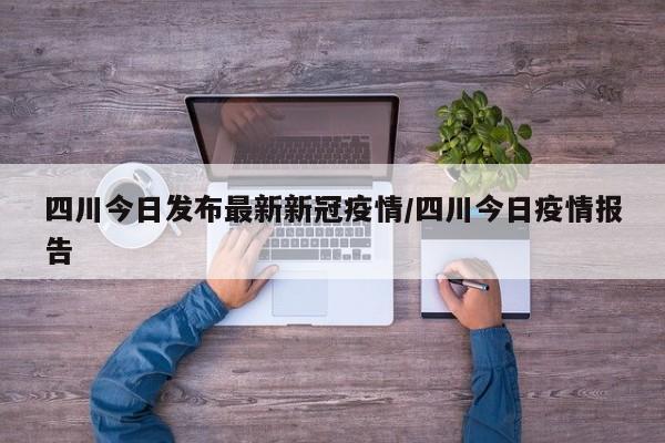 四川今日发布最新新冠疫情/四川今日疫情报告