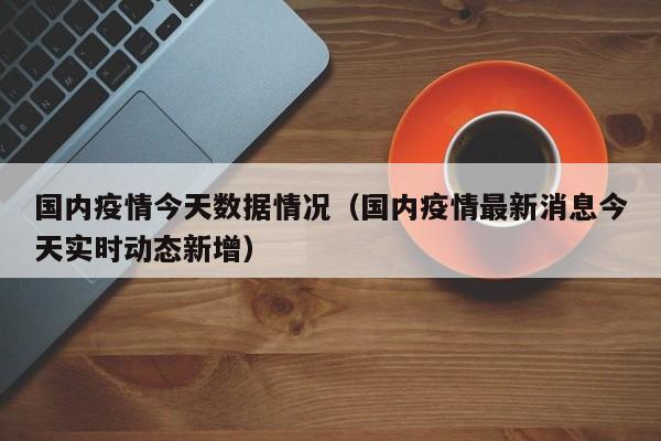 国内疫情今天数据情况（国内疫情最新消息今天实时动态新增）