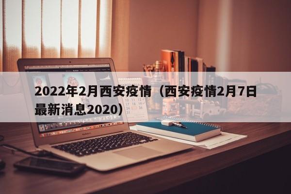 2022年2月西安疫情（西安疫情2月7日最新消息2020）