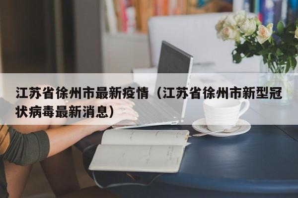江苏省徐州市最新疫情（江苏省徐州市新型冠状病毒最新消息）