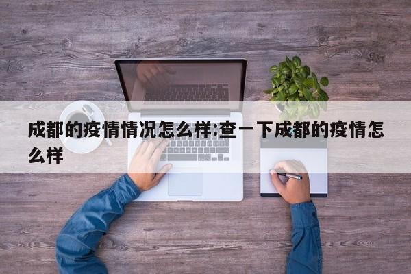 成都的疫情情况怎么样:查一下成都的疫情怎么样