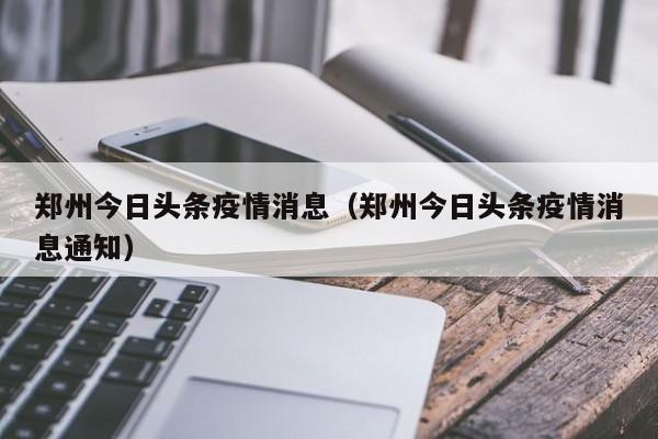 郑州今日头条疫情消息（郑州今日头条疫情消息通知）