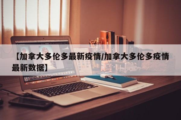 【加拿大多伦多最新疫情/加拿大多伦多疫情最新数据】