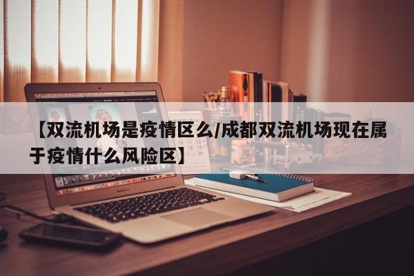 【双流机场是疫情区么/成都双流机场现在属于疫情什么风险区】