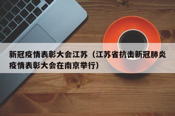 新冠疫情表彰大会江苏（江苏省抗击新冠肺炎疫情表彰大会在南京举行）