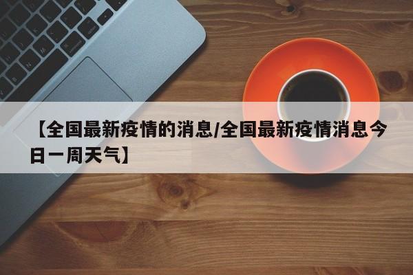【全国最新疫情的消息/全国最新疫情消息今日一周天气】