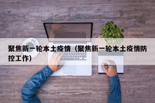 聚焦新一轮本土疫情（聚焦新一轮本土疫情防控工作）