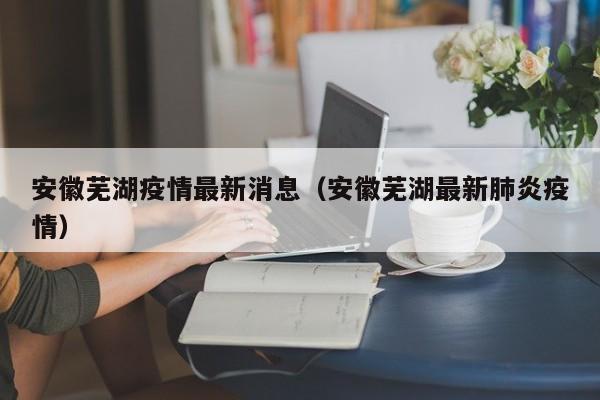 安徽芜湖疫情最新消息（安徽芜湖最新肺炎疫情）