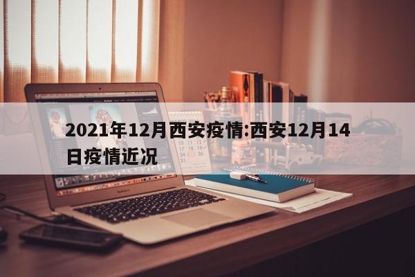 2021年12月西安疫情:西安12月14日疫情近况