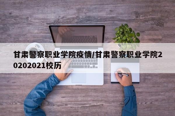 甘肃警察职业学院疫情/甘肃警察职业学院20202021校历