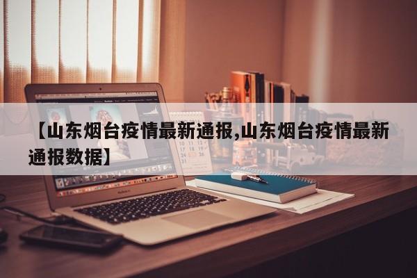 【山东烟台疫情最新通报,山东烟台疫情最新通报数据】
