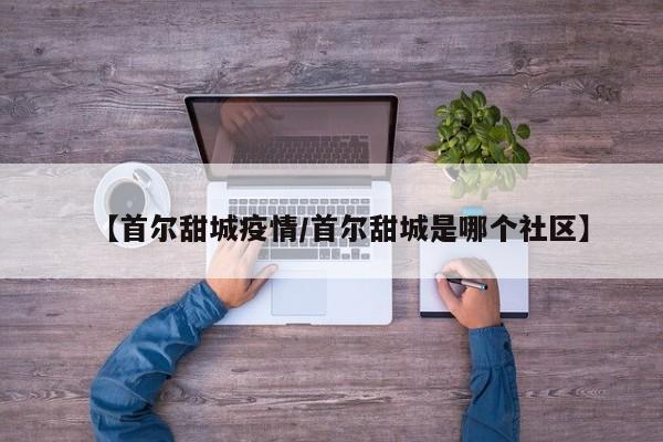 【首尔甜城疫情/首尔甜城是哪个社区】