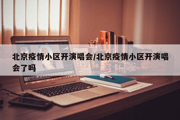 北京疫情小区开演唱会/北京疫情小区开演唱会了吗