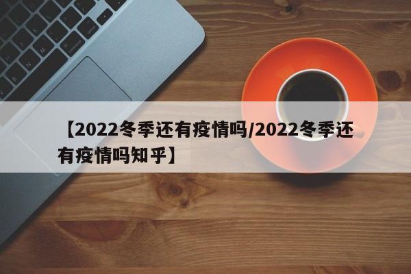 【2022冬季还有疫情吗/2022冬季还有疫情吗知乎】