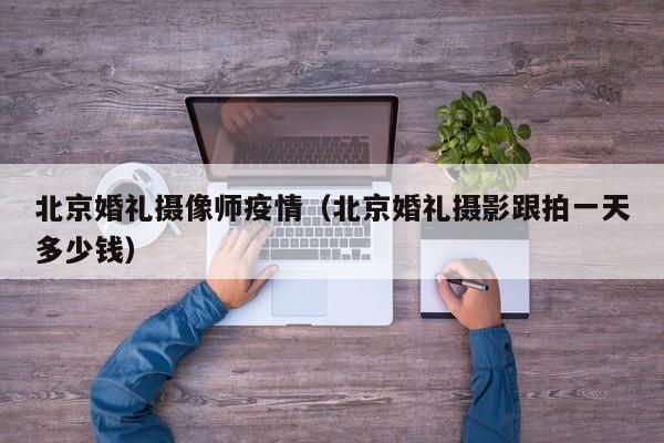 北京婚礼摄像师疫情（北京婚礼摄影跟拍一天多少钱）