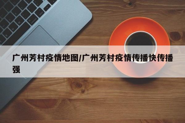广州芳村疫情地图/广州芳村疫情传播快传播强