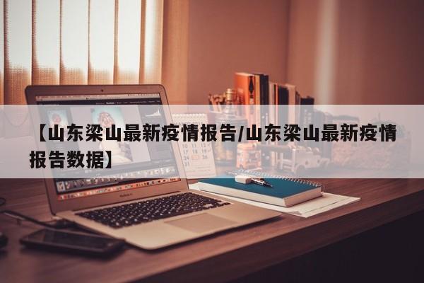 【山东梁山最新疫情报告/山东梁山最新疫情报告数据】